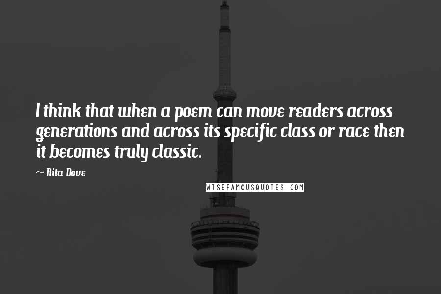 Rita Dove Quotes: I think that when a poem can move readers across generations and across its specific class or race then it becomes truly classic.