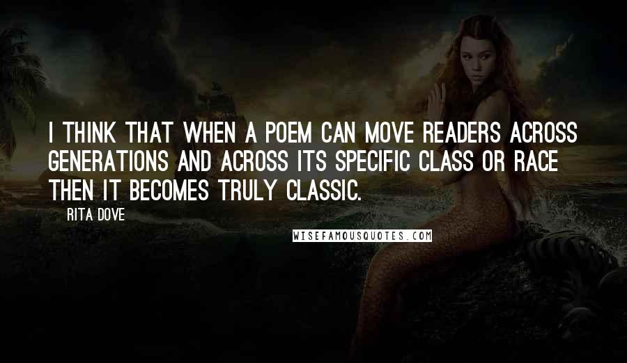 Rita Dove Quotes: I think that when a poem can move readers across generations and across its specific class or race then it becomes truly classic.