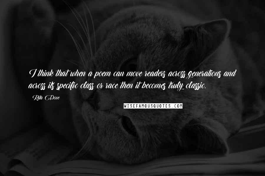 Rita Dove Quotes: I think that when a poem can move readers across generations and across its specific class or race then it becomes truly classic.