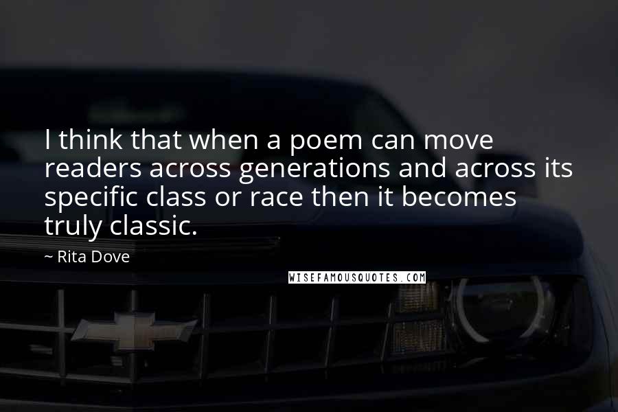 Rita Dove Quotes: I think that when a poem can move readers across generations and across its specific class or race then it becomes truly classic.