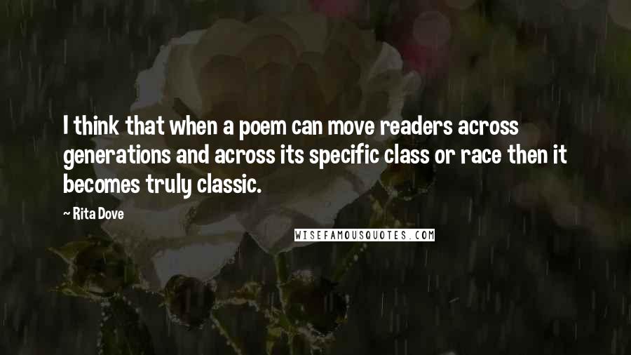 Rita Dove Quotes: I think that when a poem can move readers across generations and across its specific class or race then it becomes truly classic.