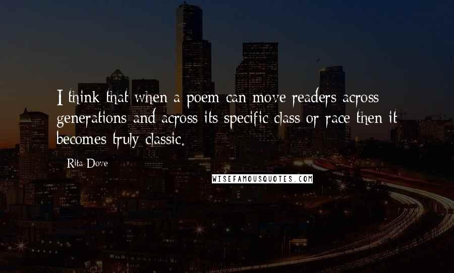 Rita Dove Quotes: I think that when a poem can move readers across generations and across its specific class or race then it becomes truly classic.