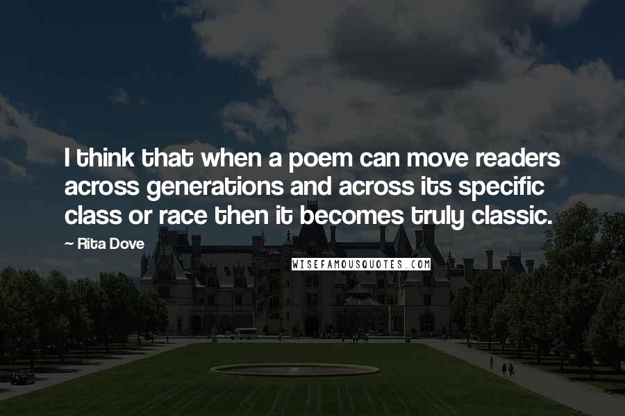 Rita Dove Quotes: I think that when a poem can move readers across generations and across its specific class or race then it becomes truly classic.