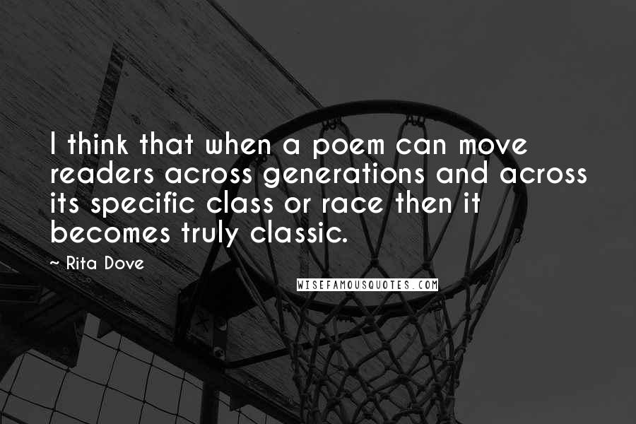 Rita Dove Quotes: I think that when a poem can move readers across generations and across its specific class or race then it becomes truly classic.