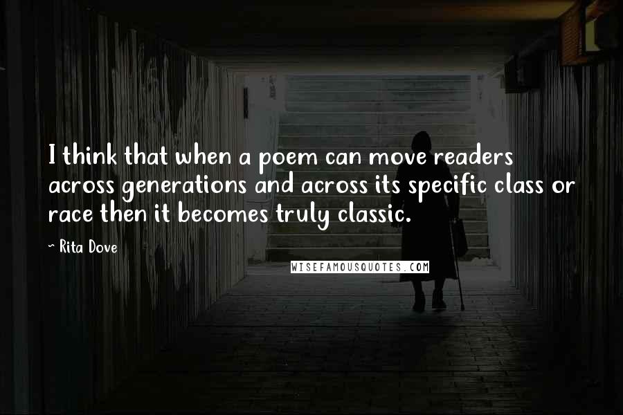 Rita Dove Quotes: I think that when a poem can move readers across generations and across its specific class or race then it becomes truly classic.