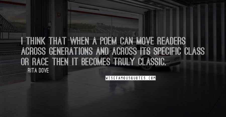 Rita Dove Quotes: I think that when a poem can move readers across generations and across its specific class or race then it becomes truly classic.