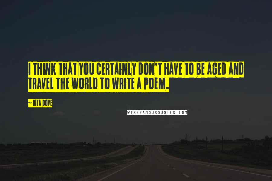 Rita Dove Quotes: I think that you certainly don't have to be aged and travel the world to write a poem.
