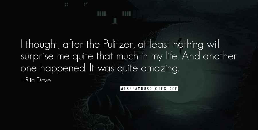 Rita Dove Quotes: I thought, after the Pulitzer, at least nothing will surprise me quite that much in my life. And another one happened. It was quite amazing.