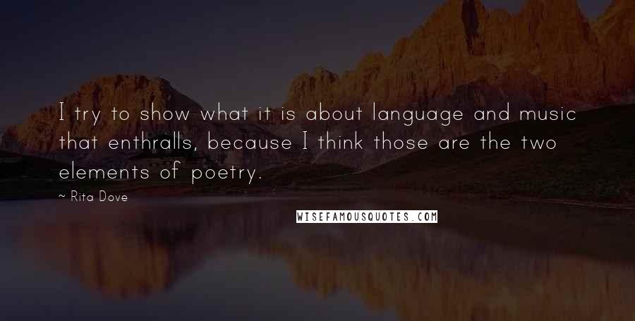 Rita Dove Quotes: I try to show what it is about language and music that enthralls, because I think those are the two elements of poetry.