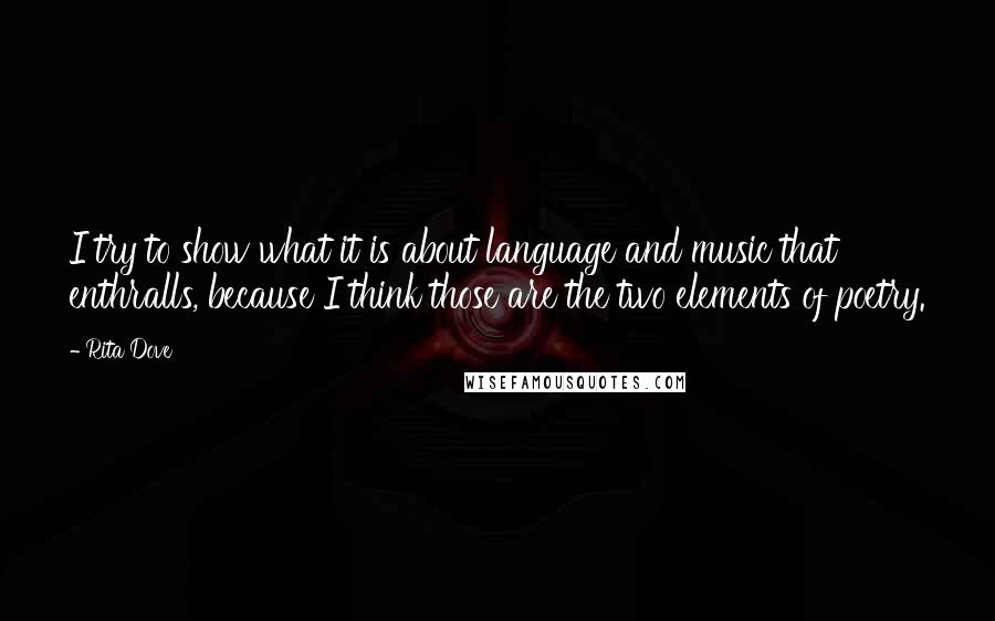 Rita Dove Quotes: I try to show what it is about language and music that enthralls, because I think those are the two elements of poetry.