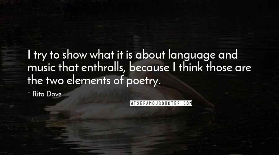Rita Dove Quotes: I try to show what it is about language and music that enthralls, because I think those are the two elements of poetry.