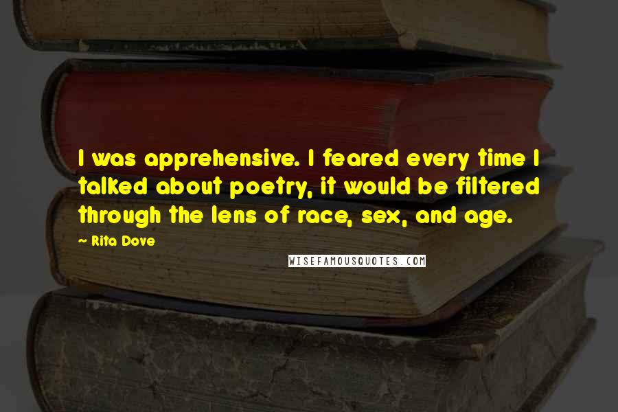Rita Dove Quotes: I was apprehensive. I feared every time I talked about poetry, it would be filtered through the lens of race, sex, and age.
