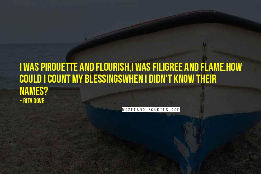 Rita Dove Quotes: I was pirouette and flourish,I was filigree and flame.How could I count my blessingswhen I didn't know their names?
