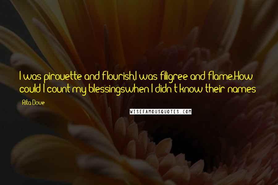 Rita Dove Quotes: I was pirouette and flourish,I was filigree and flame.How could I count my blessingswhen I didn't know their names?