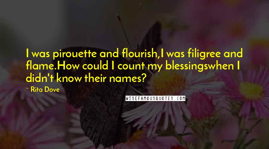 Rita Dove Quotes: I was pirouette and flourish,I was filigree and flame.How could I count my blessingswhen I didn't know their names?