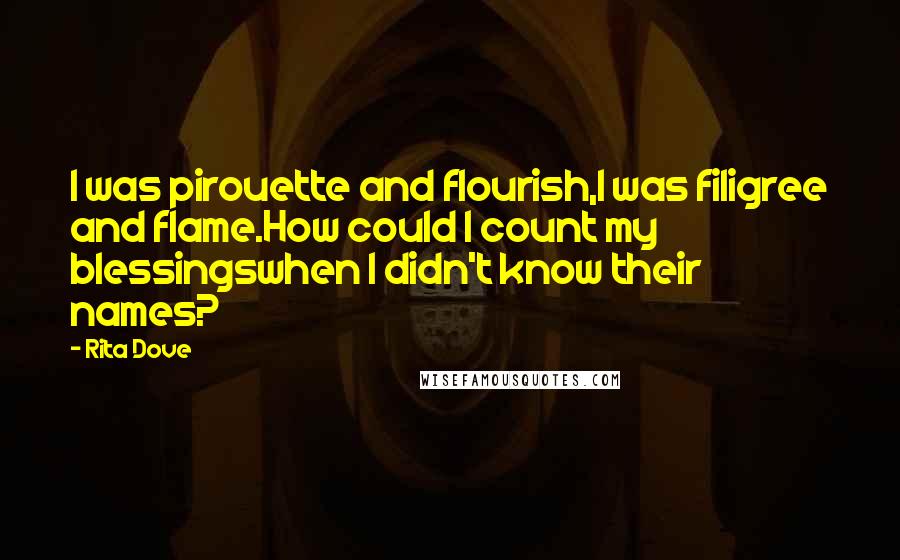 Rita Dove Quotes: I was pirouette and flourish,I was filigree and flame.How could I count my blessingswhen I didn't know their names?