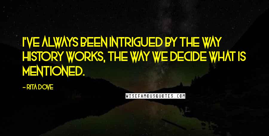 Rita Dove Quotes: I've always been intrigued by the way history works, the way we decide what is mentioned.