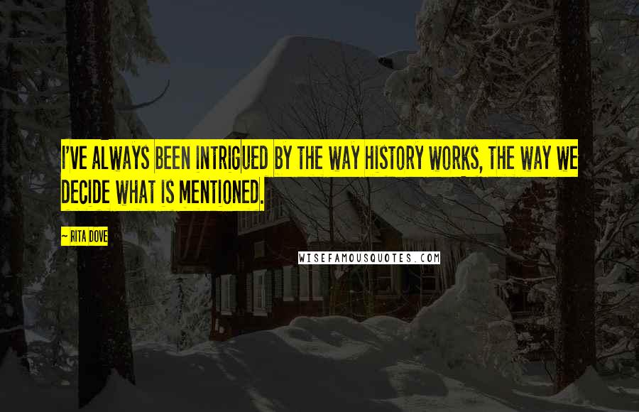 Rita Dove Quotes: I've always been intrigued by the way history works, the way we decide what is mentioned.