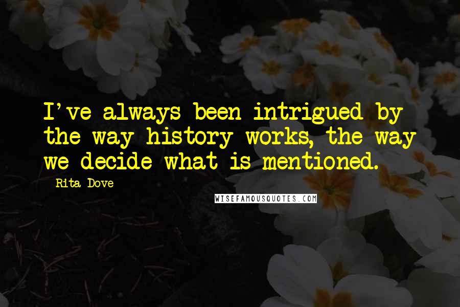 Rita Dove Quotes: I've always been intrigued by the way history works, the way we decide what is mentioned.