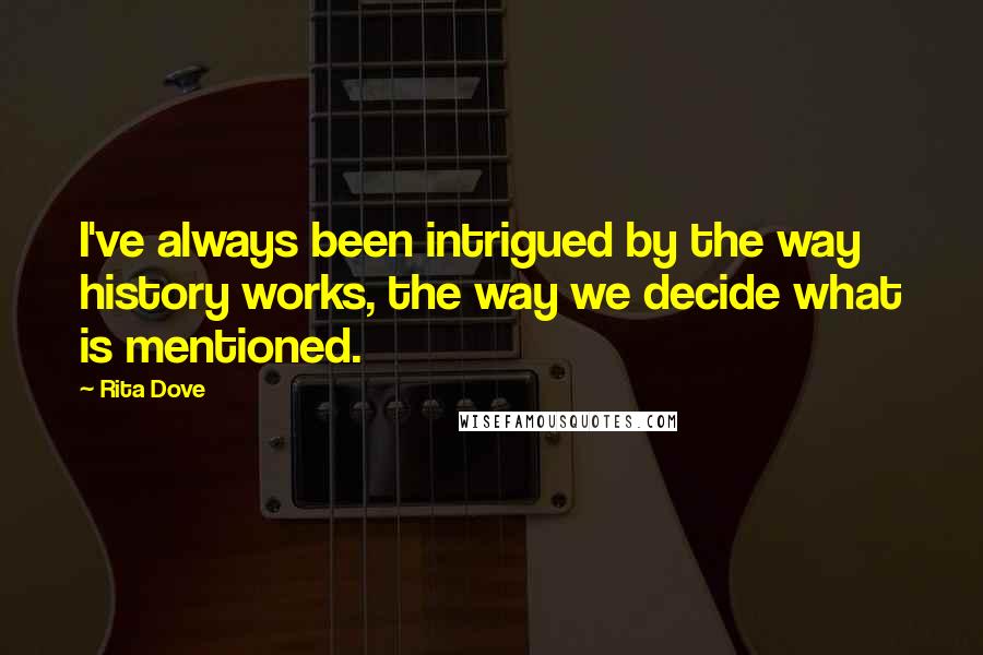 Rita Dove Quotes: I've always been intrigued by the way history works, the way we decide what is mentioned.