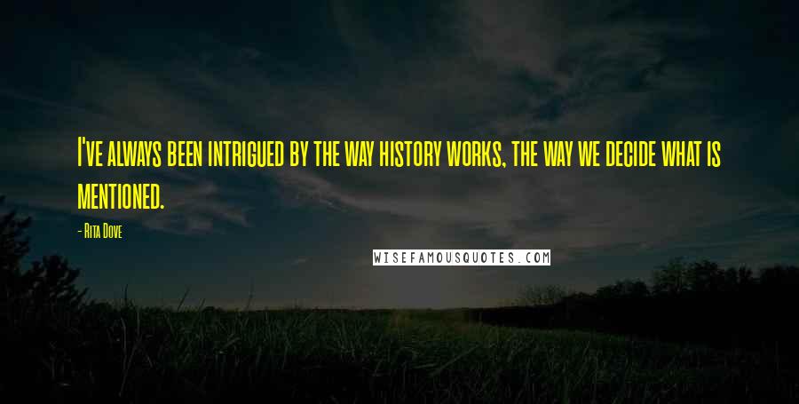 Rita Dove Quotes: I've always been intrigued by the way history works, the way we decide what is mentioned.
