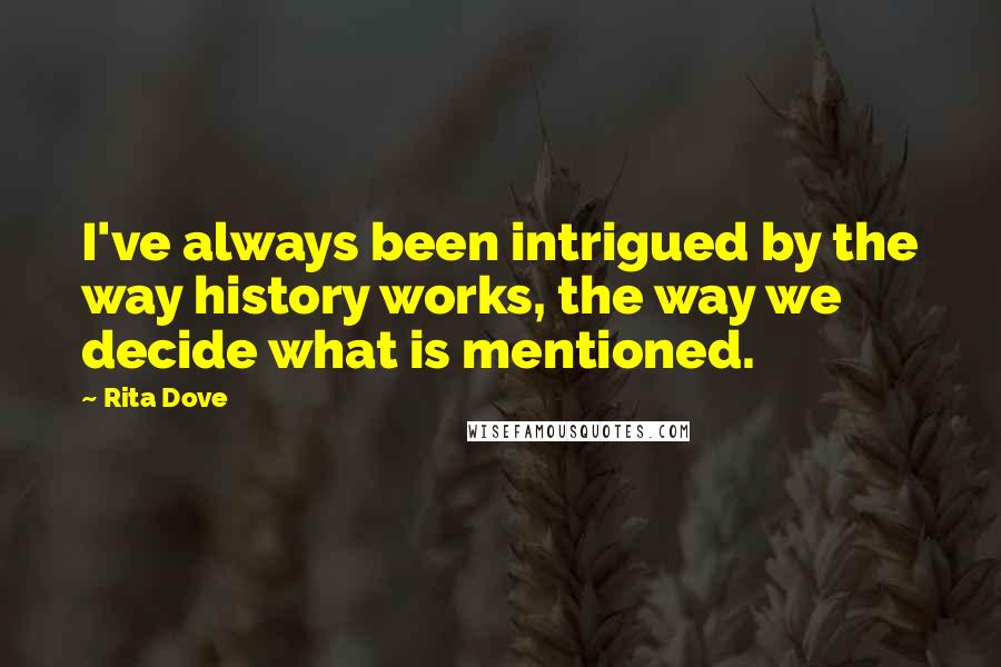 Rita Dove Quotes: I've always been intrigued by the way history works, the way we decide what is mentioned.