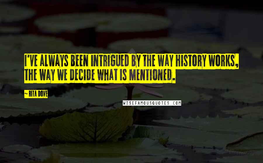 Rita Dove Quotes: I've always been intrigued by the way history works, the way we decide what is mentioned.