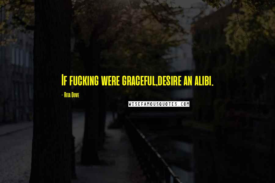 Rita Dove Quotes: If fucking were graceful,desire an alibi.