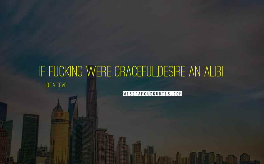 Rita Dove Quotes: If fucking were graceful,desire an alibi.