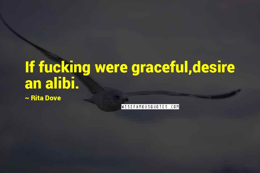 Rita Dove Quotes: If fucking were graceful,desire an alibi.