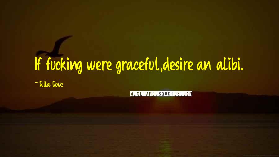 Rita Dove Quotes: If fucking were graceful,desire an alibi.