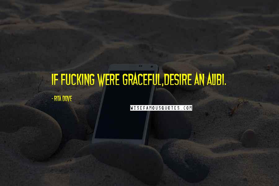 Rita Dove Quotes: If fucking were graceful,desire an alibi.