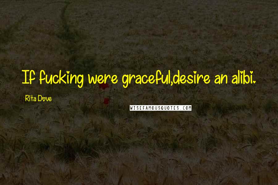 Rita Dove Quotes: If fucking were graceful,desire an alibi.
