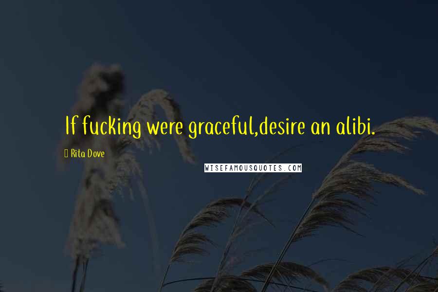 Rita Dove Quotes: If fucking were graceful,desire an alibi.