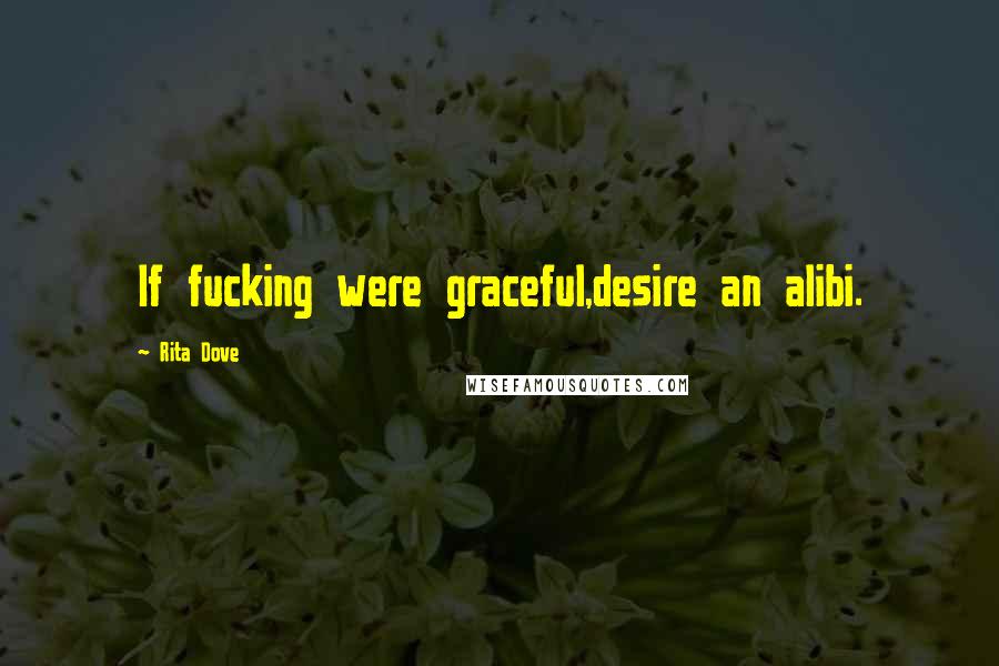 Rita Dove Quotes: If fucking were graceful,desire an alibi.