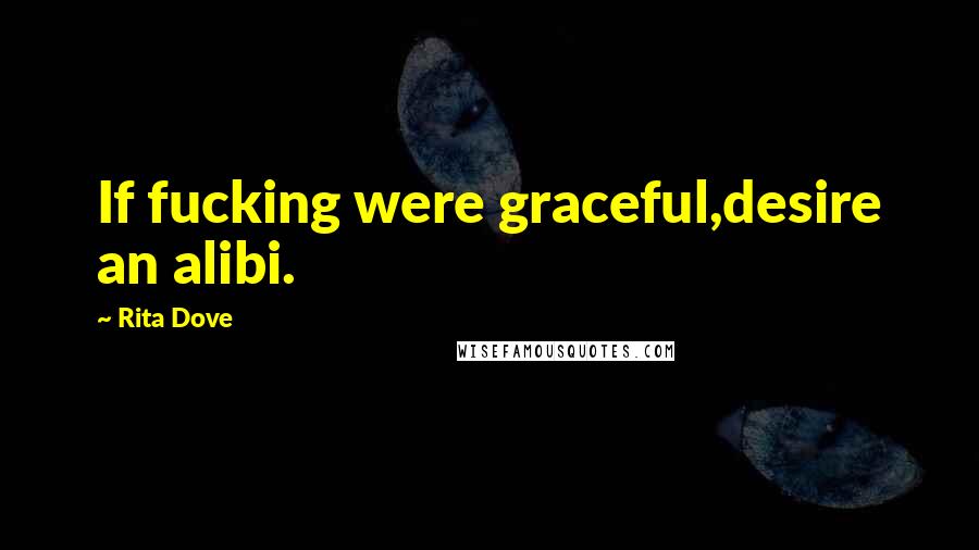 Rita Dove Quotes: If fucking were graceful,desire an alibi.