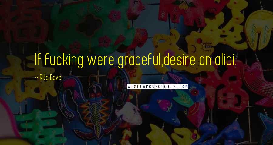 Rita Dove Quotes: If fucking were graceful,desire an alibi.