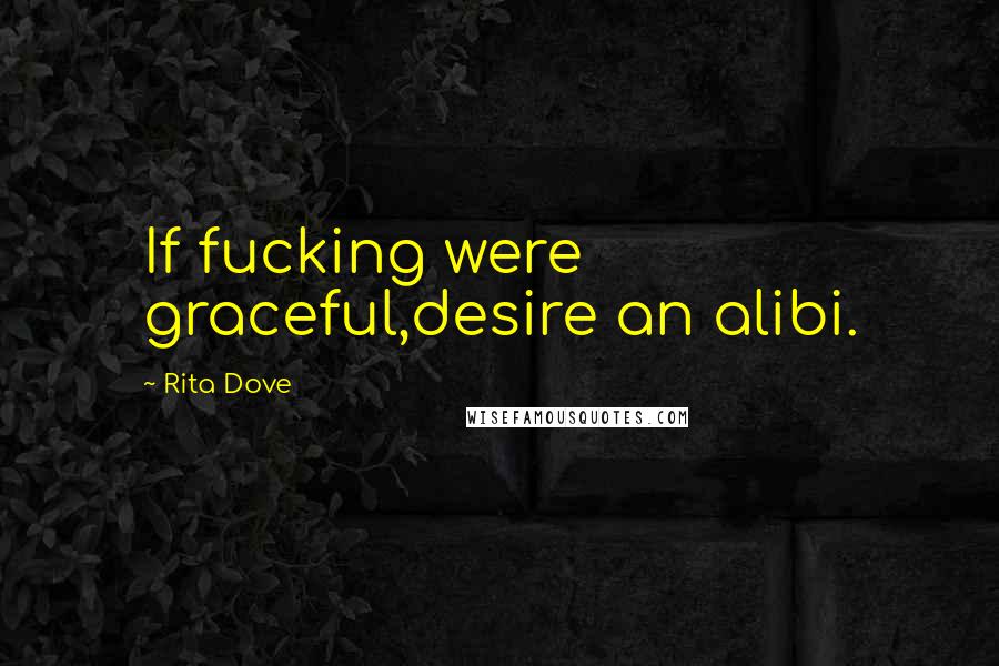 Rita Dove Quotes: If fucking were graceful,desire an alibi.