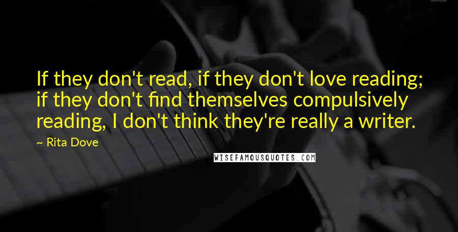 Rita Dove Quotes: If they don't read, if they don't love reading; if they don't find themselves compulsively reading, I don't think they're really a writer.