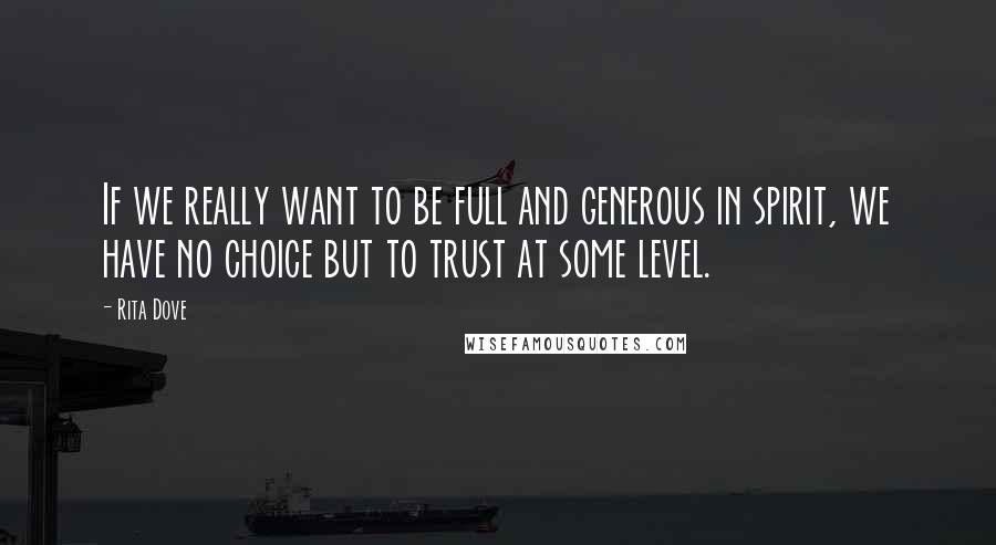 Rita Dove Quotes: If we really want to be full and generous in spirit, we have no choice but to trust at some level.