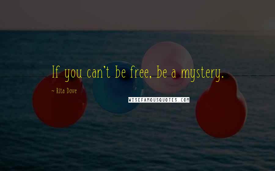 Rita Dove Quotes: If you can't be free, be a mystery.