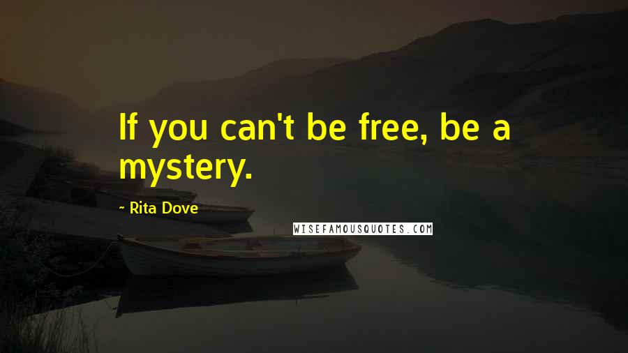 Rita Dove Quotes: If you can't be free, be a mystery.