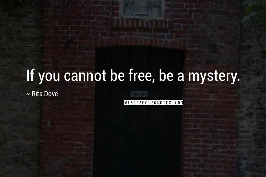 Rita Dove Quotes: If you cannot be free, be a mystery.