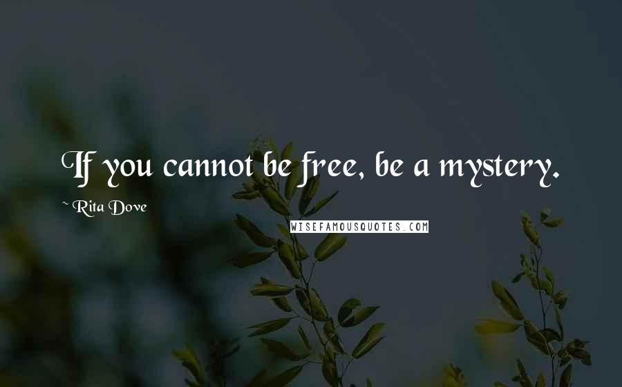 Rita Dove Quotes: If you cannot be free, be a mystery.