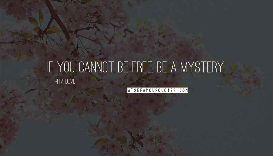 Rita Dove Quotes: If you cannot be free, be a mystery.