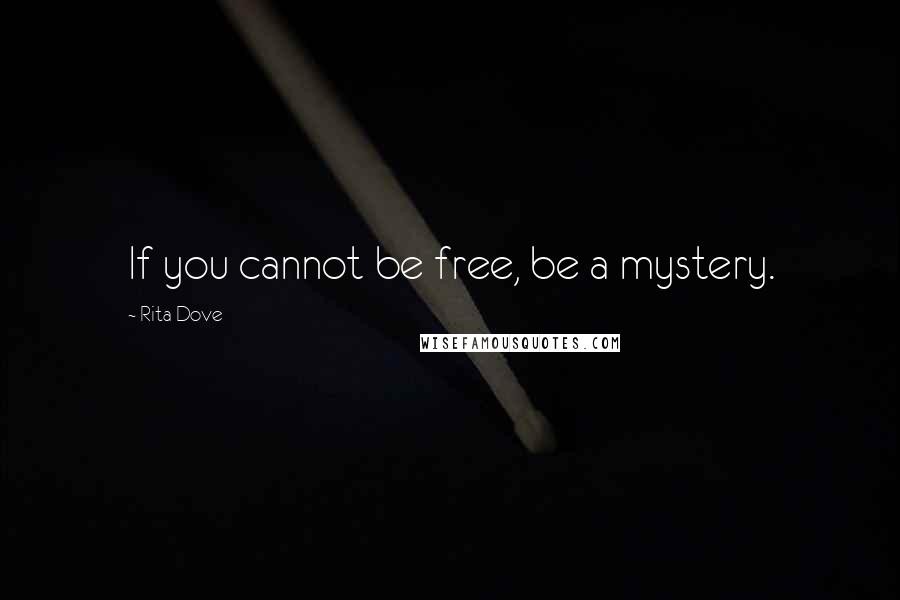 Rita Dove Quotes: If you cannot be free, be a mystery.