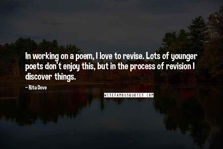 Rita Dove Quotes: In working on a poem, I love to revise. Lots of younger poets don't enjoy this, but in the process of revision I discover things.