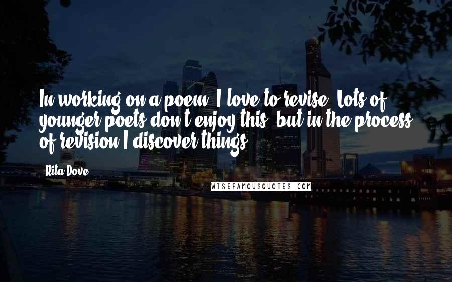 Rita Dove Quotes: In working on a poem, I love to revise. Lots of younger poets don't enjoy this, but in the process of revision I discover things.