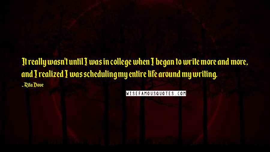 Rita Dove Quotes: It really wasn't until I was in college when I began to write more and more, and I realized I was scheduling my entire life around my writing.