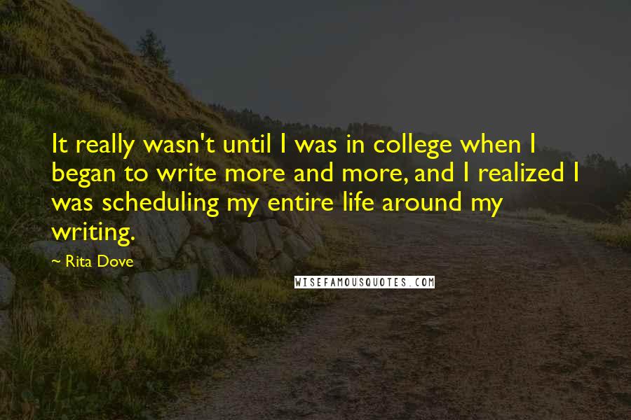 Rita Dove Quotes: It really wasn't until I was in college when I began to write more and more, and I realized I was scheduling my entire life around my writing.